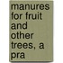 Manures For Fruit And Other Trees, A Pra