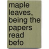 Maple Leaves, Being The Papers Read Befo door Onbekend