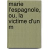 Marie L'Espagnole, Ou, La Victime D'Un M door Wenceslao Ayguals De Izco