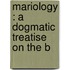 Mariology : A Dogmatic Treatise On The B