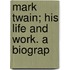 Mark Twain; His Life And Work. A Biograp