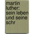 Martin Luther: Sein Leben Und Seine Schr