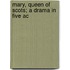 Mary, Queen Of Scots; A Drama In Five Ac