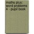 Maths Plus: Word Problems 4 - Pupil Book
