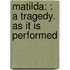 Matilda: : A Tragedy. As It Is Performed