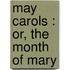 May Carols : Or, The Month Of Mary