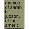 Memoir Of Sarah B. Judson, Of The Americ by Emily C. 1817-1854 Judson