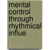 Mental Control Through Rhythmical Influe by Arthur Boone Crosier