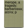 Merope, A Tragedy; Barbarossa; Alzira; P by Unknown