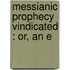 Messianic Prophecy Vindicated : Or, An E