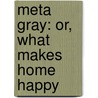 Meta Gray: Or, What Makes Home Happy by Maria Jane McIntosh