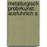 Metallurgisch Probirkunst. Ausfuhrlich A by Bruno Kerl