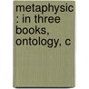 Metaphysic : In Three Books, Ontology, C by Bernhard Bosanquet
