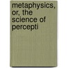Metaphysics, Or, The Science Of Percepti door Onbekend