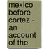 Mexico Before Cortez - An Account Of The