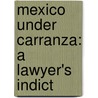 Mexico Under Carranza: A Lawyer's Indict by Venustiano Carranza