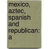 Mexico, Aztec, Spanish And Republican: A by Brantz Mayer