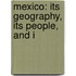 Mexico: Its Geography, Its People, And I