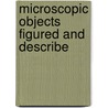 Microscopic Objects Figured And Describe by Ph.D. Martin John H