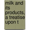 Milk And Its Products, A Treatise Upon T by Henry Hiram Wing