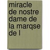 Miracle De Nostre Dame De La Marqse De L by Unknown