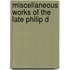 Miscellaneous Works Of The Late Philip D