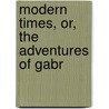 Modern Times, Or, The Adventures Of Gabr by Unknown