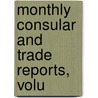 Monthly Consular And Trade Reports, Volu by Unknown