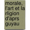 Morale, L'Art Et La Rligion D'Aprs Guyau by Anonymous Anonymous