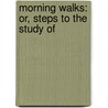 Morning Walks: Or, Steps To The Study Of door Morning Walks