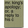 Mr. King's Apology; Or, A Reply To His C by Unknown