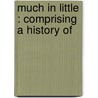 Much In Little : Comprising A History Of by C. Fletcher