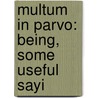 Multum In Parvo: Being, Some Useful Sayi by Unknown