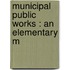 Municipal Public Works : An Elementary M