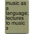Music As A Language; Lectures To Music S