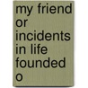 My Friend Or Incidents In Life Founded O door Onbekend
