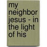 My Neighbor Jesus - In The Light Of His by George M. Lamsa
