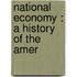 National Economy : A History Of The Amer