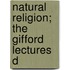 Natural Religion; The Gifford Lectures D