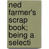 Ned Farmer's Scrap Book; Being A Selecti by Edward Farmer