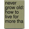 Never Grow Old: How To Live For More Tha door Louis Henri Goizet