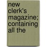 New Clerk's Magazine; Containing All The by Unknown