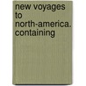 New Voyages To North-America. Containing by Unknown