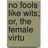 No Fools Like Wits; Or, The Female Virtu by Unknown