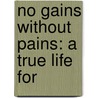 No Gains Without Pains: A True Life For door Onbekend