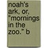 Noah's Ark, Or, "Mornings In The Zoo." B