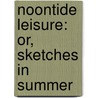 Noontide Leisure: Or, Sketches In Summer by Nathan Drake