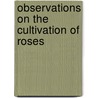 Observations On The Cultivation Of Roses door Professor William Paul