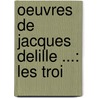 Oeuvres De Jacques Delille ...: Les Troi door Anonymous Anonymous