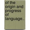 Of The Origin And Progress Of Language.. by Lord James Burnett Monboddo